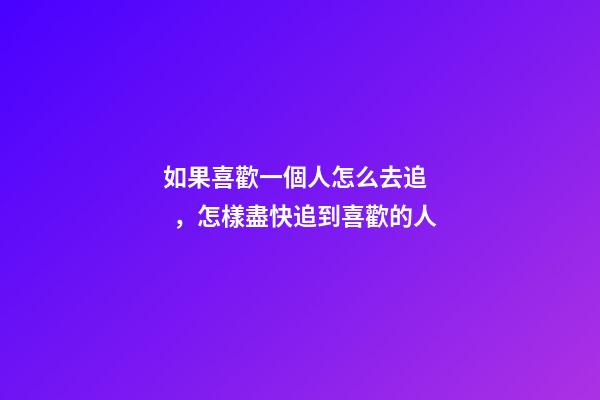 如果喜歡一個人怎么去追，怎樣盡快追到喜歡的人